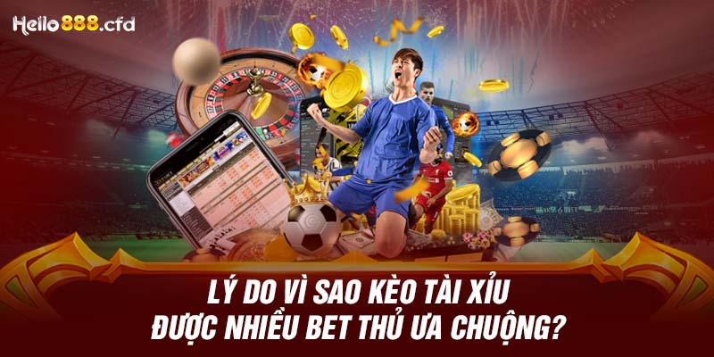 Lý do vì sao kèo tài xỉu được nhiều bet thủ ưa chuộng?